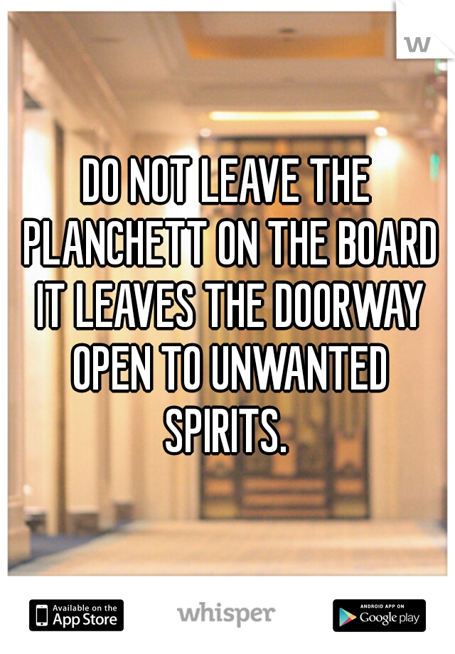DO NOT LEAVE THE PLANCHETT ON THE BOARD IT LEAVES THE DOORWAY OPEN TO UNWANTED SPIRITS. 