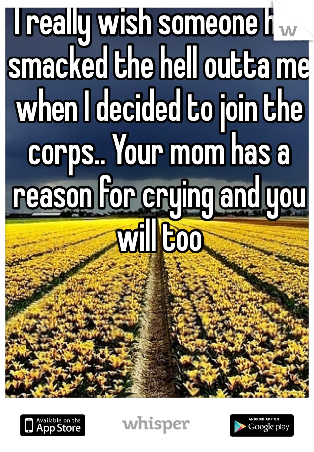 I really wish someone had smacked the hell outta me when I decided to join the corps.. Your mom has a reason for crying and you will too