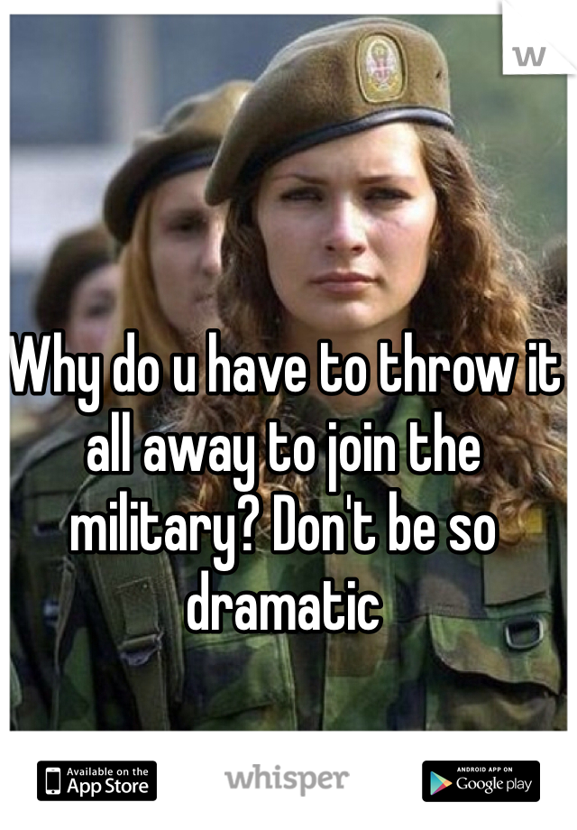 Why do u have to throw it all away to join the military? Don't be so dramatic 