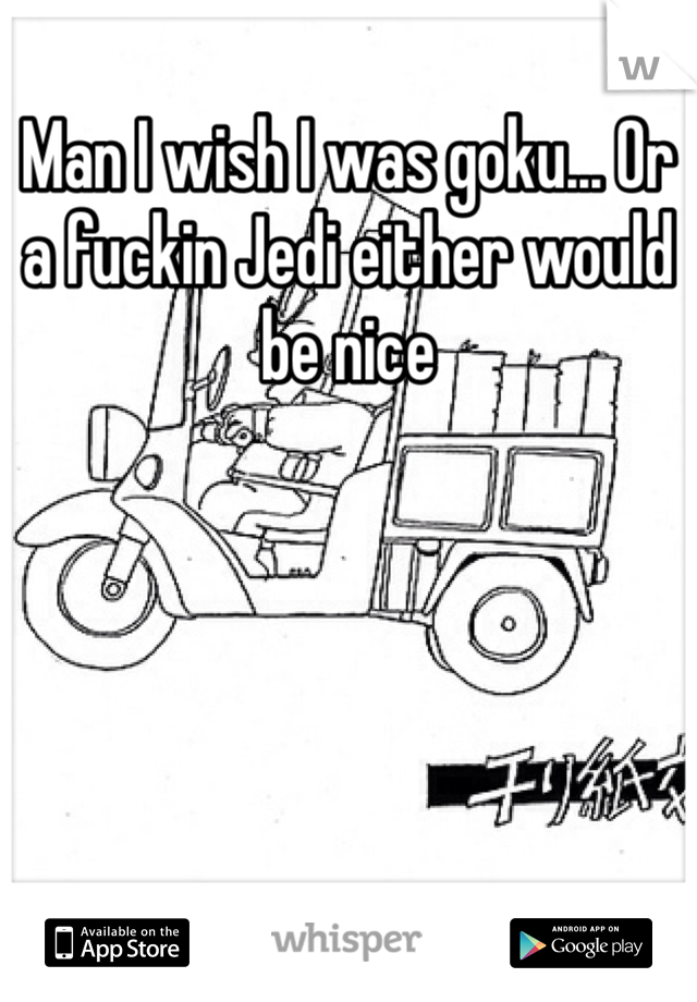 Man I wish I was goku... Or a fuckin Jedi either would be nice