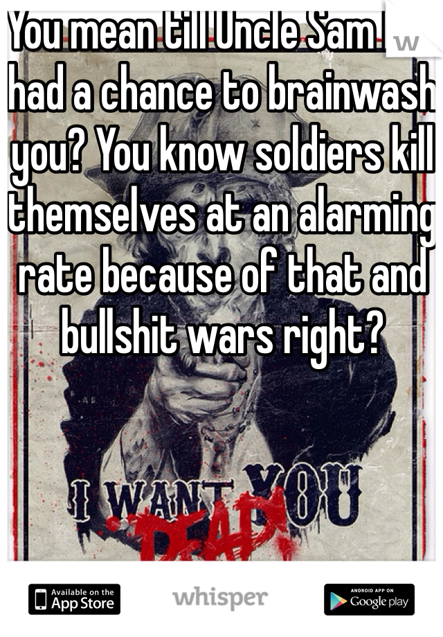 You mean till Uncle Sam has had a chance to brainwash you? You know soldiers kill themselves at an alarming rate because of that and bullshit wars right?