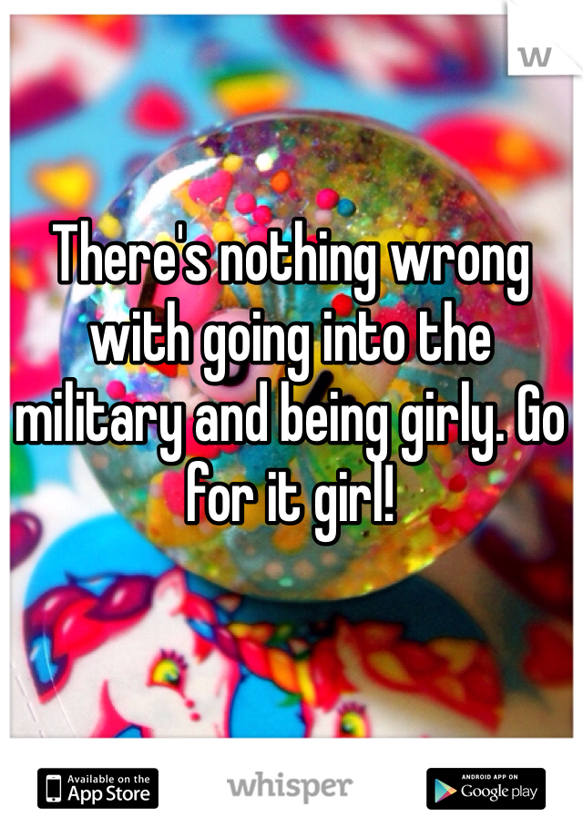 There's nothing wrong with going into the military and being girly. Go for it girl! 