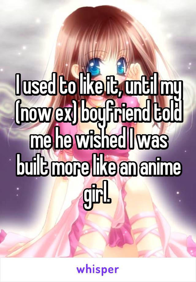 I used to like it, until my (now ex) boyfriend told me he wished I was built more like an anime girl. 