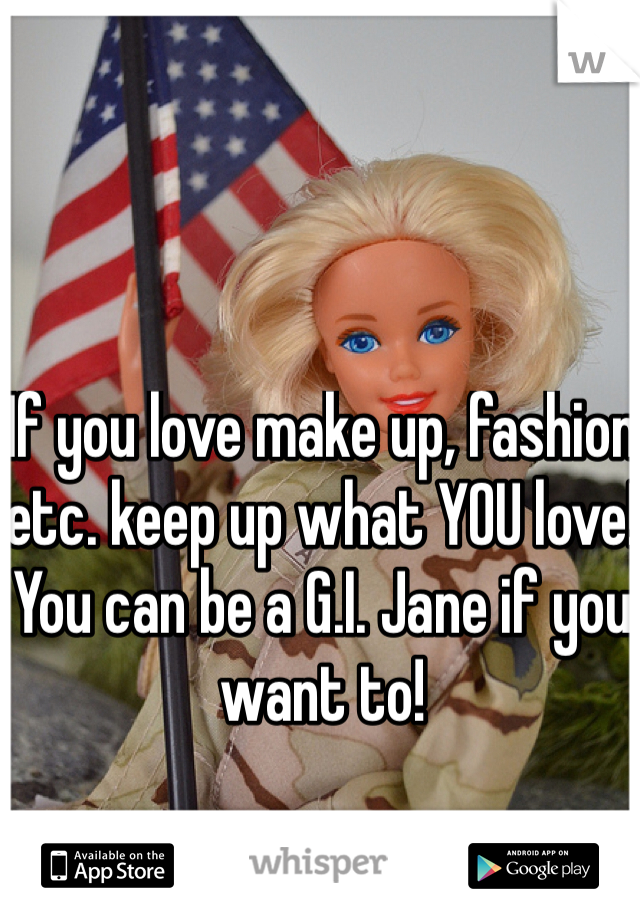 If you love make up, fashion etc. keep up what YOU love! You can be a G.I. Jane if you want to!