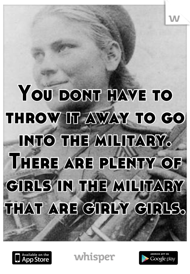 You dont have to throw it away to go into the military. There are plenty of girls in the military that are girly girls.