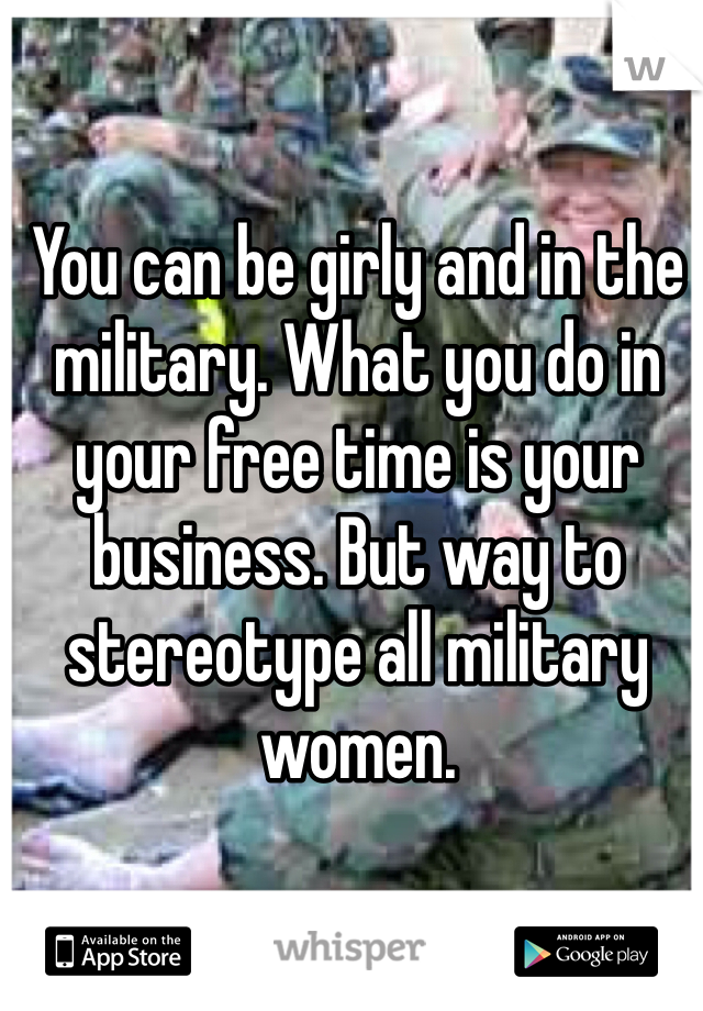 You can be girly and in the military. What you do in your free time is your business. But way to stereotype all military women. 