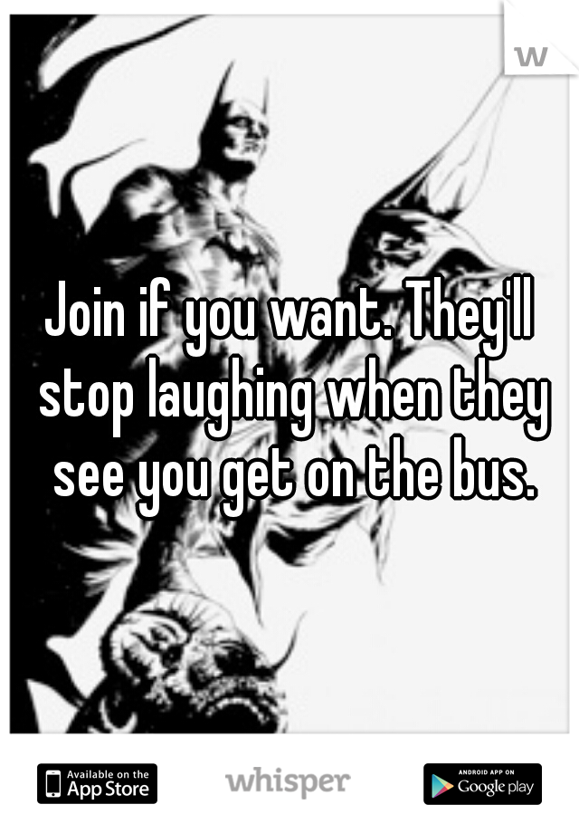 Join if you want. They'll stop laughing when they see you get on the bus.