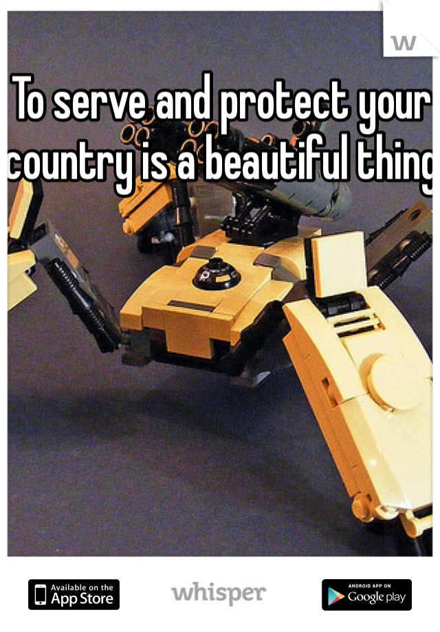 To serve and protect your country is a beautiful thing