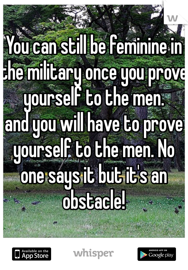 You can still be feminine in the military once you prove yourself to the men. 
and you will have to prove yourself to the men. No one says it but it's an obstacle! 