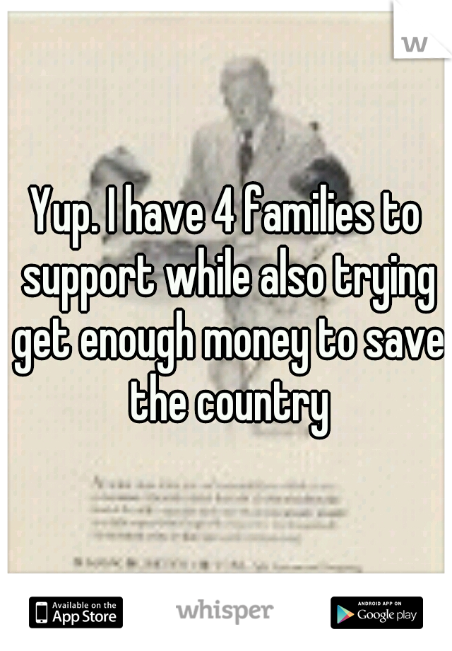 Yup. I have 4 families to support while also trying get enough money to save the country