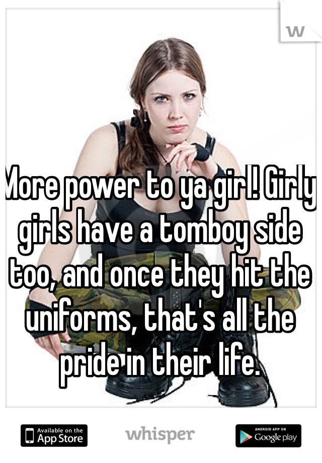 More power to ya girl! Girly girls have a tomboy side too, and once they hit the uniforms, that's all the pride in their life.