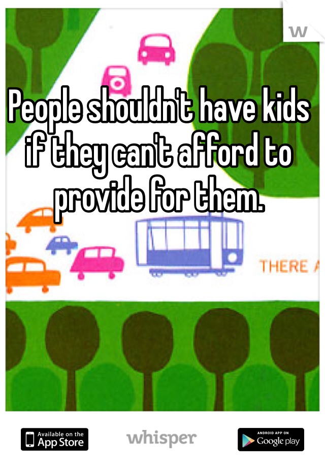 People shouldn't have kids if they can't afford to provide for them. 