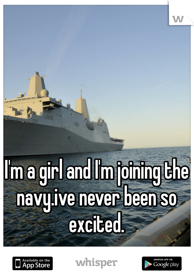 I'm a girl and I'm joining the navy.ive never been so excited.