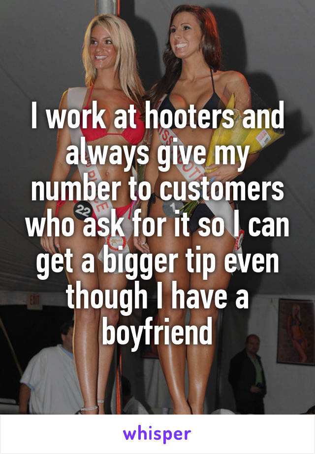 I work at hooters and always give my number to customers who ask for it so I can get a bigger tip even though I have a boyfriend