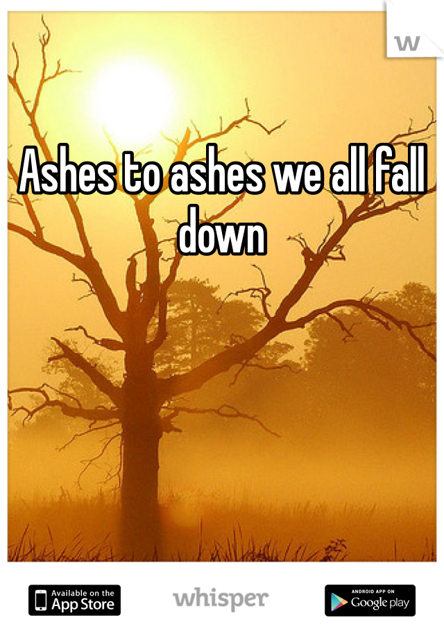 Ashes to ashes we all fall down
