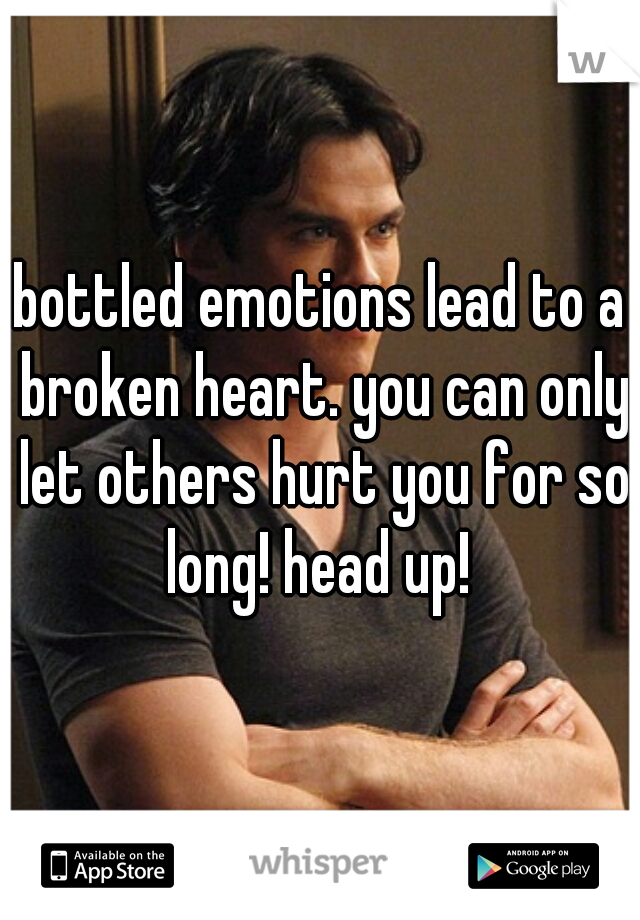 bottled emotions lead to a broken heart. you can only let others hurt you for so long! head up! 