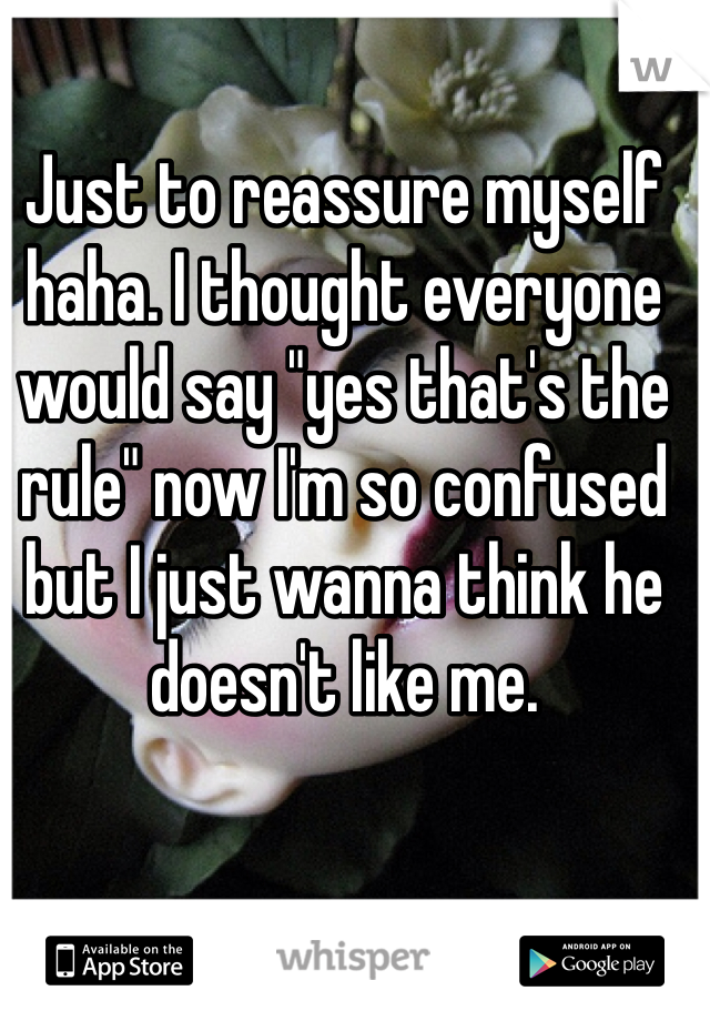 Just to reassure myself haha. I thought everyone would say "yes that's the rule" now I'm so confused but I just wanna think he doesn't like me.