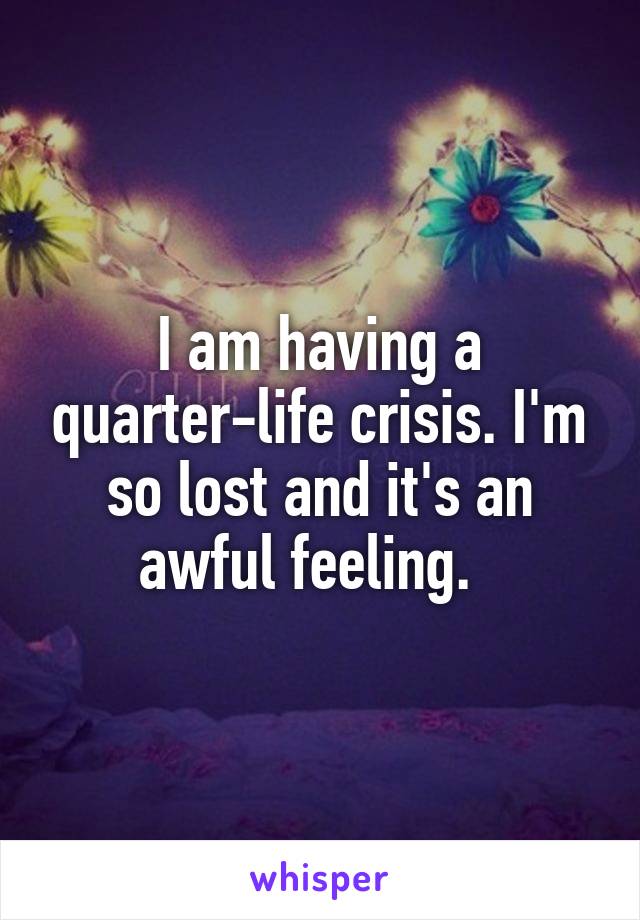 I am having a quarter-life crisis. I'm so lost and it's an awful feeling.  