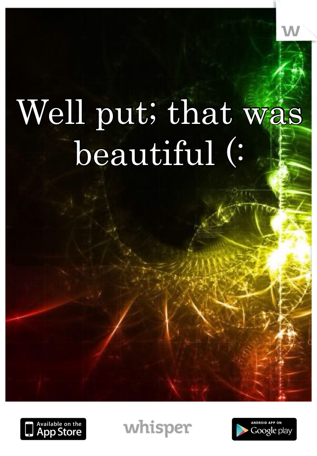 Well put; that was beautiful (: