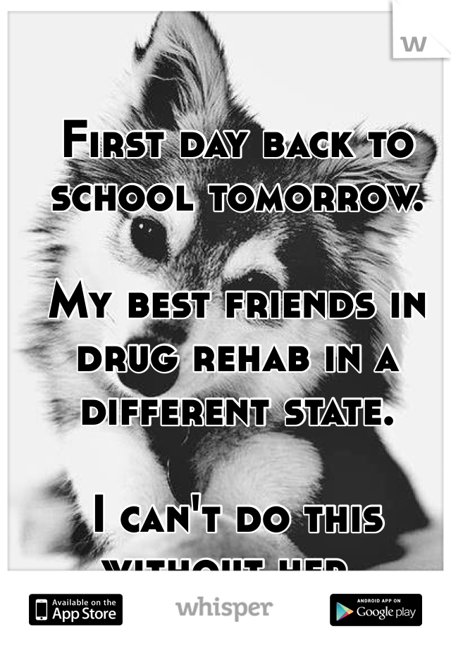 First day back to school tomorrow. 

My best friends in drug rehab in a different state. 

I can't do this without her..