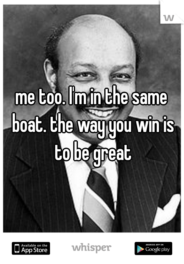 me too. I'm in the same boat. the way you win is to be great