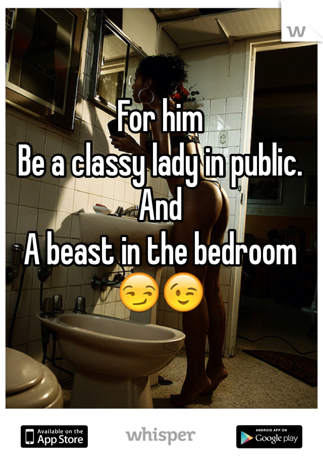 For him
Be a classy lady in public.
And 
A beast in the bedroom 
😏😉