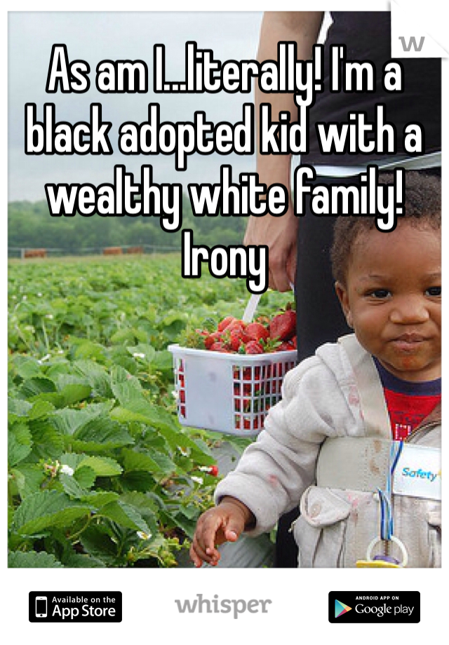As am I...literally! I'm a black adopted kid with a wealthy white family! Irony 