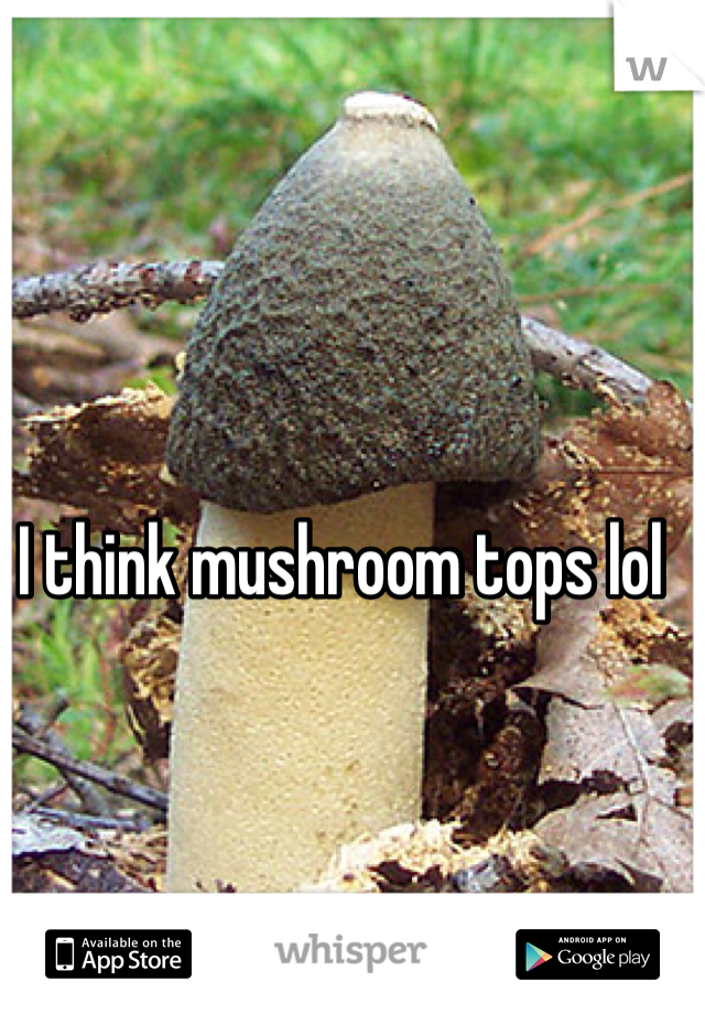 I think mushroom tops lol 