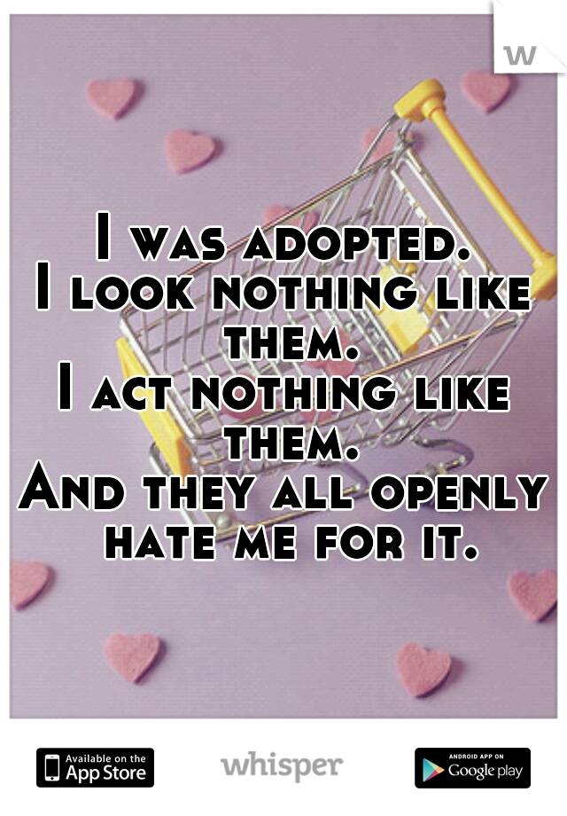 I was adopted.
I look nothing like them.
I act nothing like them.
And they all openly hate me for it.
