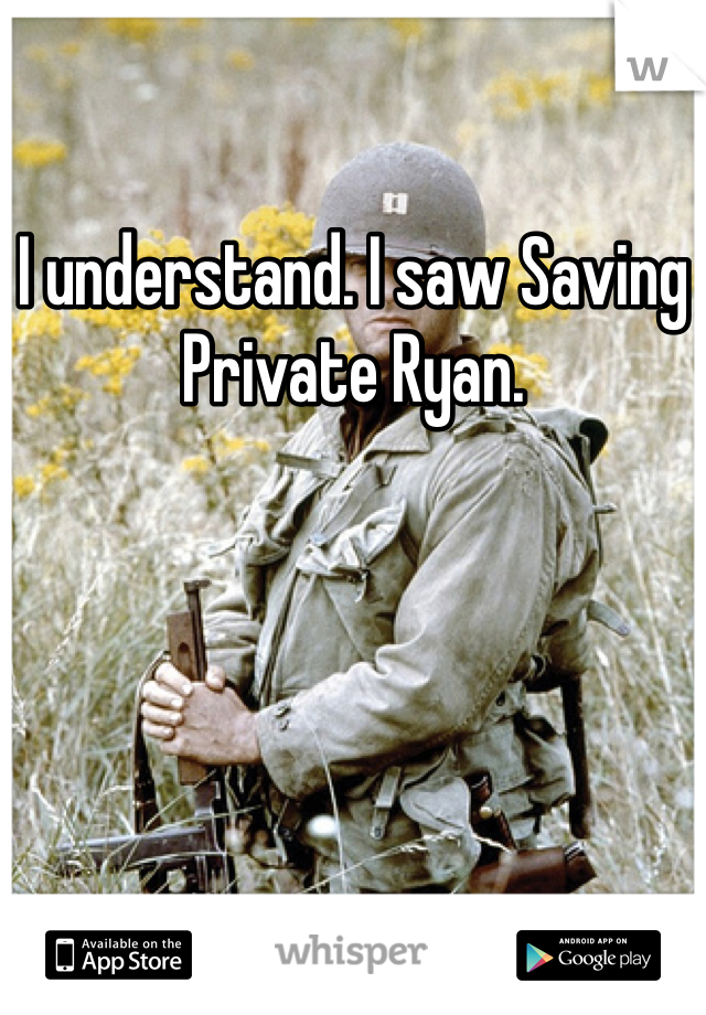 I understand. I saw Saving Private Ryan. 