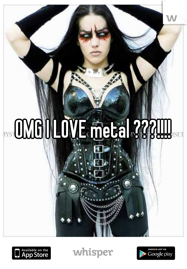 OMG I LOVE metal ???!!!!