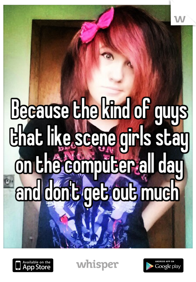 Because the kind of guys that like scene girls stay on the computer all day and don't get out much 
