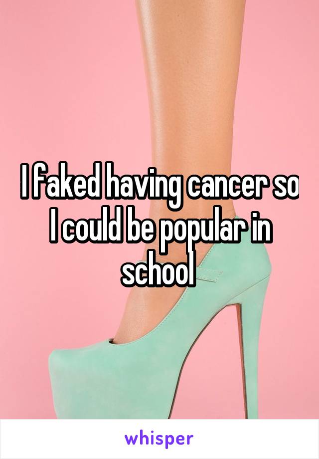 I faked having cancer so I could be popular in school 