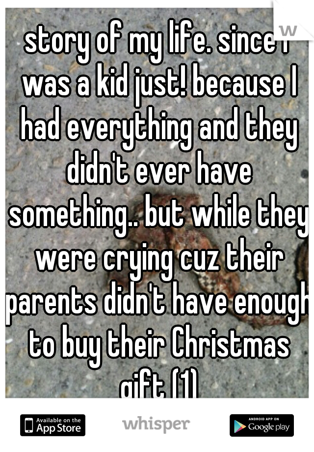 story of my life. since I was a kid just! because I had everything and they didn't ever have something.. but while they were crying cuz their parents didn't have enough to buy their Christmas gift (1)