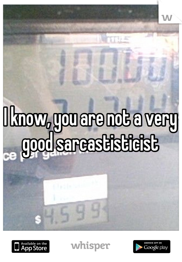 I know, you are not a very good sarcastisticist
