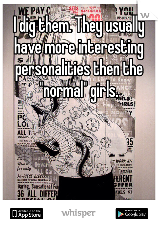 I dig them. They usually have more interesting personalities then the "normal" girls.