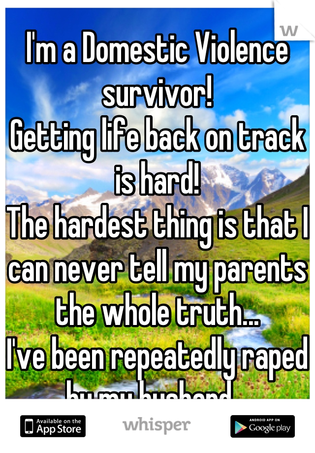 I'm a Domestic Violence survivor!
Getting life back on track is hard!
The hardest thing is that I can never tell my parents the whole truth...
I've been repeatedly raped by my husband...