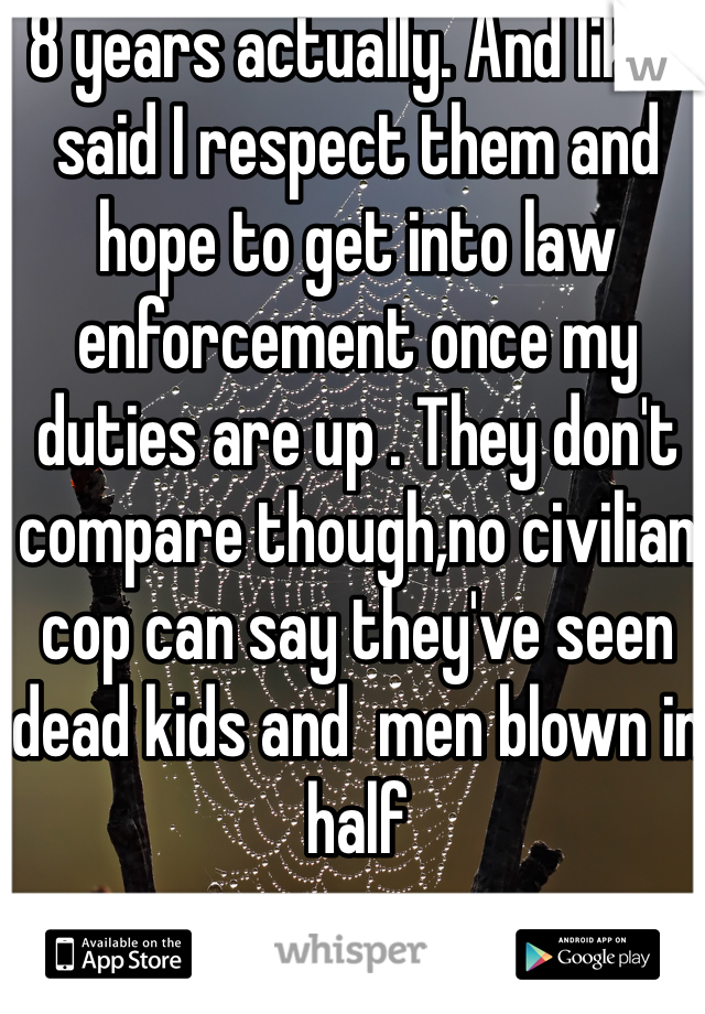 8 years actually. And like I said I respect them and hope to get into law enforcement once my duties are up . They don't compare though,no civilian cop can say they've seen dead kids and  men blown in half