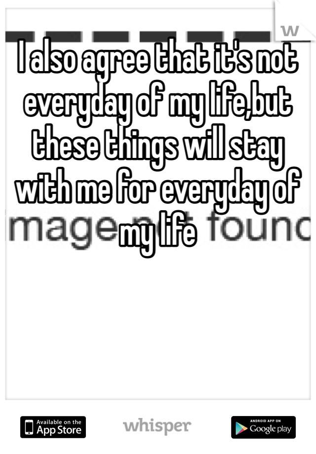 I also agree that it's not everyday of my life,but these things will stay with me for everyday of my life