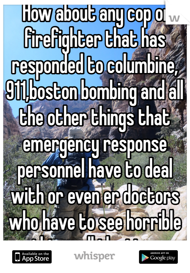  How about any cop or firefighter that has responded to columbine,911,boston bombing and all the other things that emergency response personnel have to deal with or even er doctors who have to see horrible things all the time 