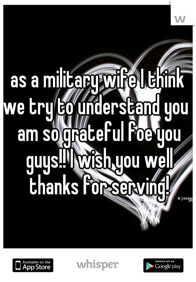 as a military wife I think we try to understand you I am so grateful foe you guys!! I wish you well thanks for serving!