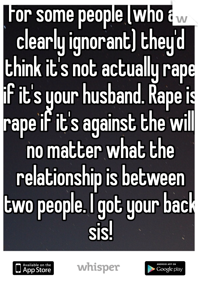For some people (who are clearly ignorant) they'd think it's not actually rape if it's your husband. Rape is rape if it's against the will, no matter what the relationship is between two people. I got your back sis!