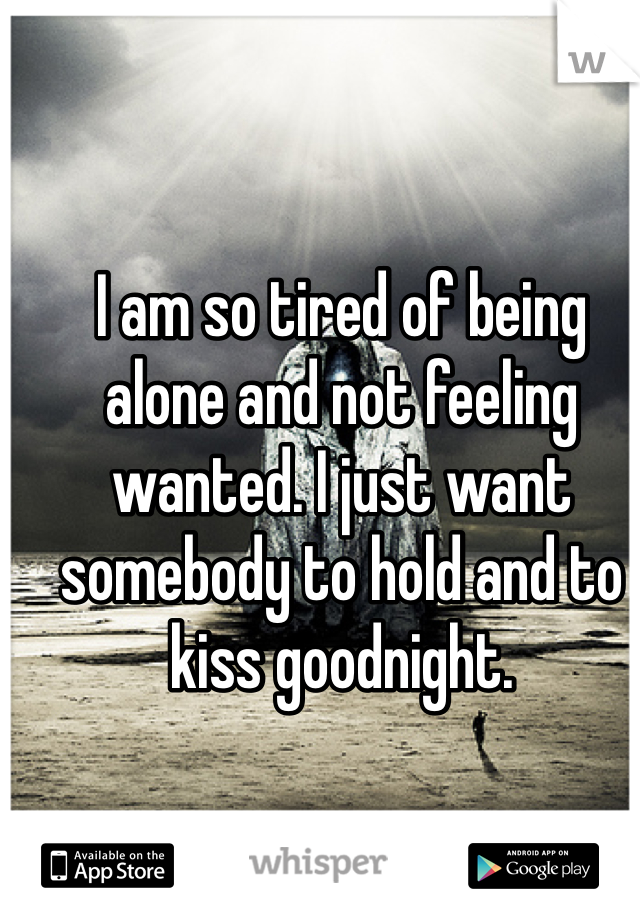 I am so tired of being alone and not feeling wanted. I just want somebody to hold and to kiss goodnight.
