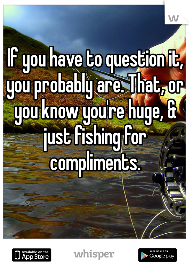 If you have to question it, you probably are. That, or you know you're huge, & just fishing for compliments.