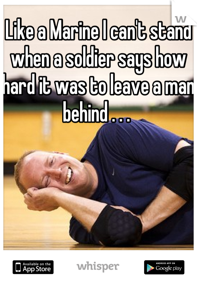 Like a Marine I can't stand when a soldier says how hard it was to leave a man behind . . . 