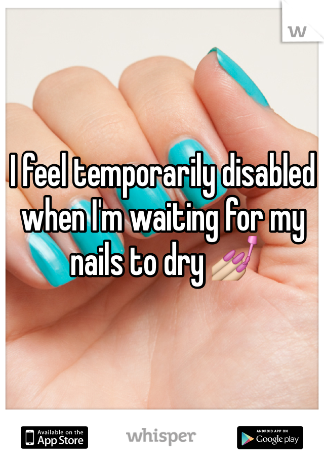 I feel temporarily disabled when I'm waiting for my nails to dry 💅