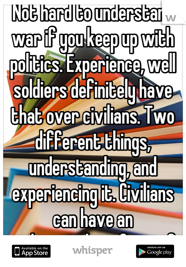 Not hard to understand war if you keep up with politics. Experience, well soldiers definitely have that over civilians. Two different things, understanding, and experiencing it. Civilians can have an understanding of war if one educates themselves on it. 