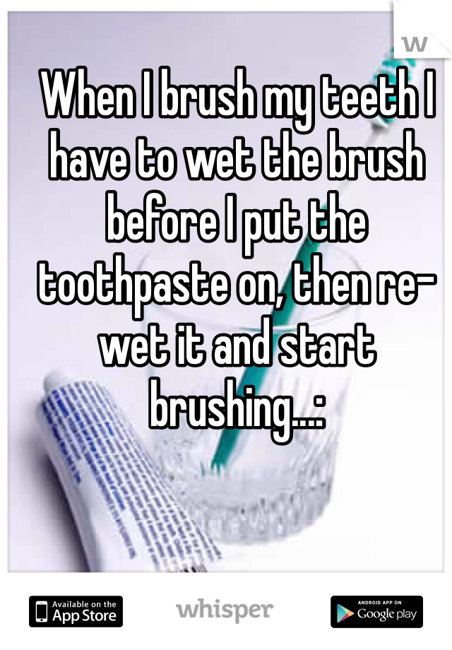 When I brush my teeth I have to wet the brush before I put the toothpaste on, then re-wet it and start brushing...: