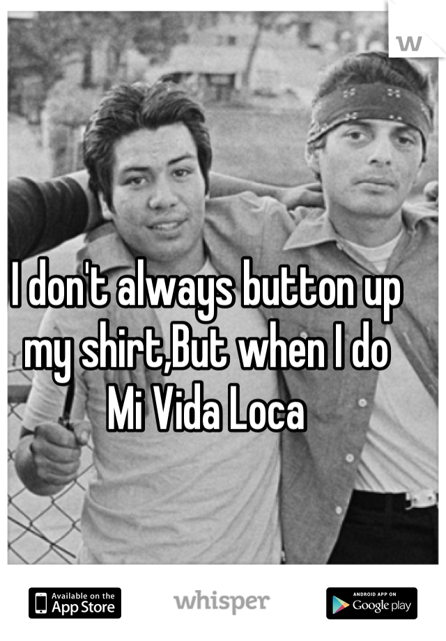 I don't always button up my shirt,But when I do 
Mi Vida Loca