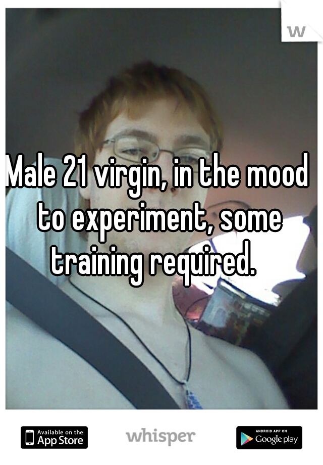 Male 21 virgin, in the mood to experiment, some training required.  